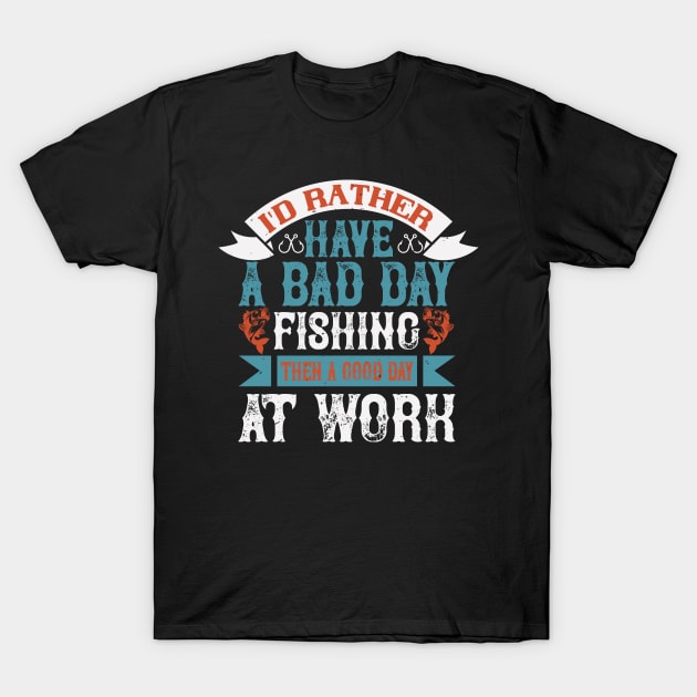 I'd Rather Have A Bad Day Fishing Then A good Day At Work T-Shirt by monstercute